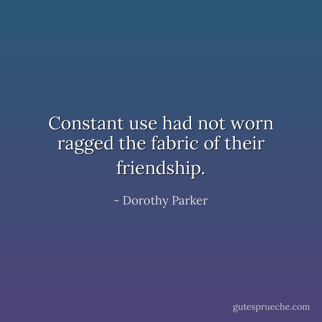 Constant use had not worn ragged the fabric of their friendship. - Dorothy Parker