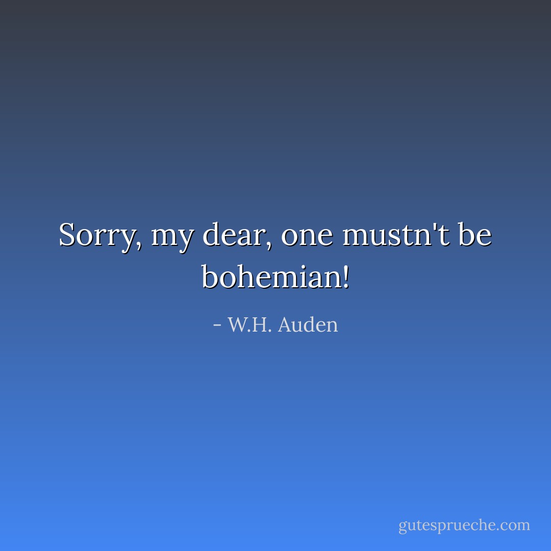 Sorry, my dear, one mustn't be bohemian! - W.H. Auden