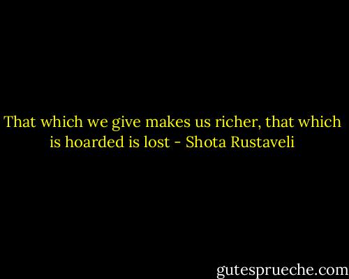 That which we give makes us richer, that which is hoarded is lost - Shota Rustaveli