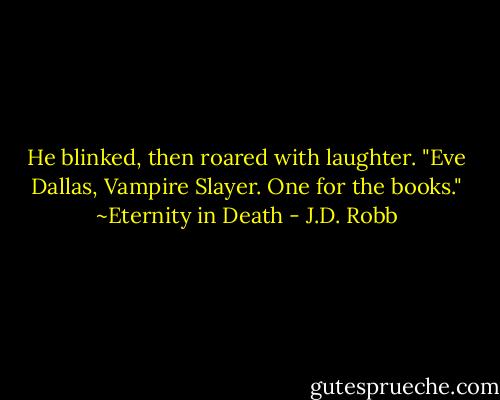 He blinked, then roared with laughter. "Eve Dallas, Vampire Slayer. One for the books."<br />~Eternity in Death - J.D. Robb