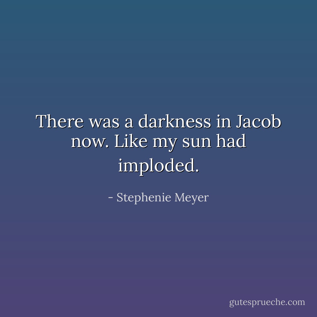 There was a darkness in Jacob now. Like my sun had imploded. - Stephenie Meyer