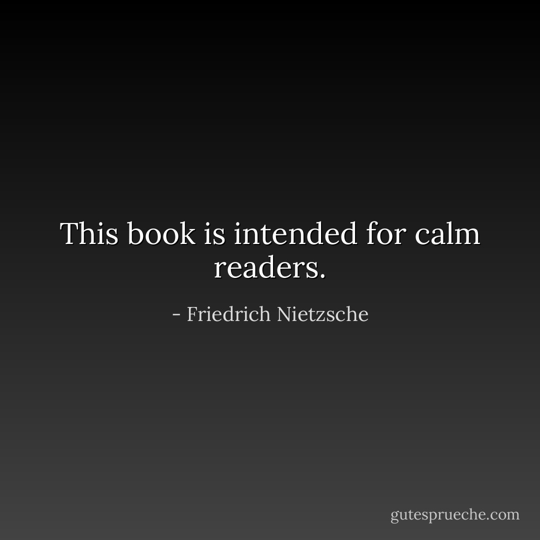 This book is intended for calm readers. - Friedrich Nietzsche