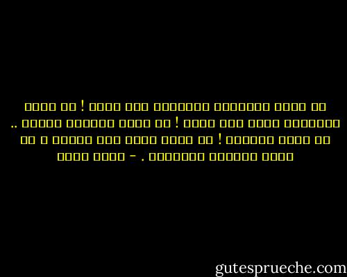 ما أتعس الانسان يَعْمَى حين يبصر !<br />ما أتعس الانسان يبصر حين يعمى !<br />يا أيها الظلام مرحبا .. يا أيها الظلام !<br />يا دربى الذي بلا اتجاه ،<br />يا أوسع الدروب للانسان . - نجيب سرور