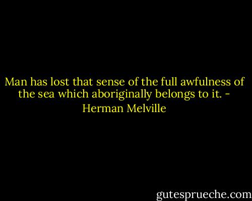 Man has lost that sense of the full awfulness of the sea which aboriginally belongs to it. - Herman Melville