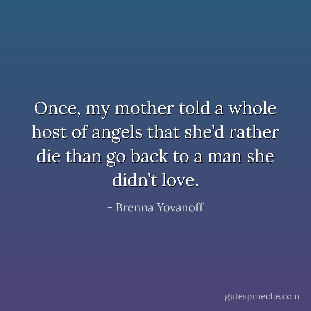 Once, my mother told a whole host of angels that she’d rather die than go back to a man she didn’t love. - Brenna Yovanoff