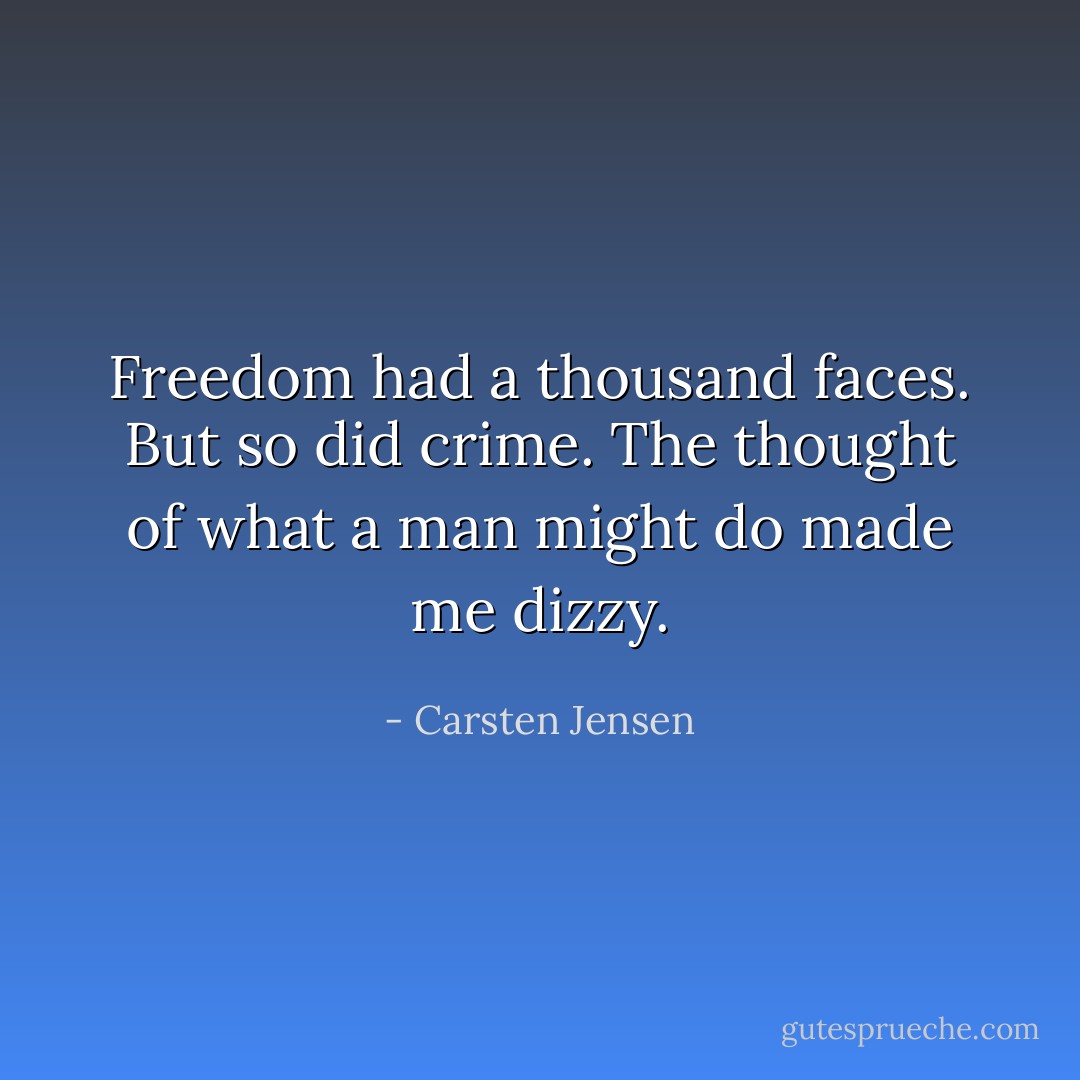 Freedom had a thousand faces. But so did crime. The thought of what a man might do made me dizzy. - Carsten Jensen