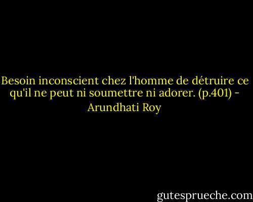 Besoin inconscient chez l'homme de détruire ce qu'il ne peut ni soumettre ni adorer. (p.401) - Arundhati Roy