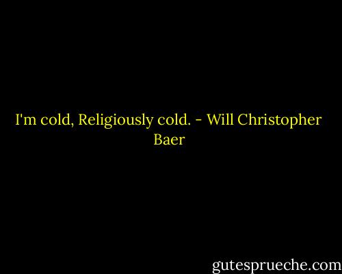 I'm cold, Religiously cold. - Will Christopher Baer