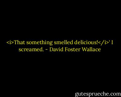 <i>That something smelled delicious!</i>' I screamed. - David Foster Wallace