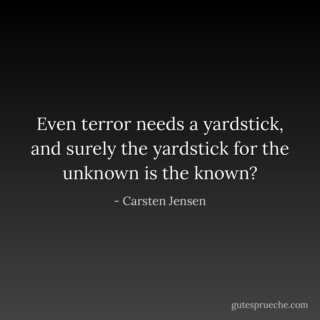 Even terror needs a yardstick, and surely the yardstick for the unknown is the known? - Carsten Jensen