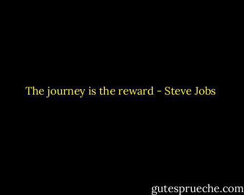 The journey is the reward - Steve Jobs