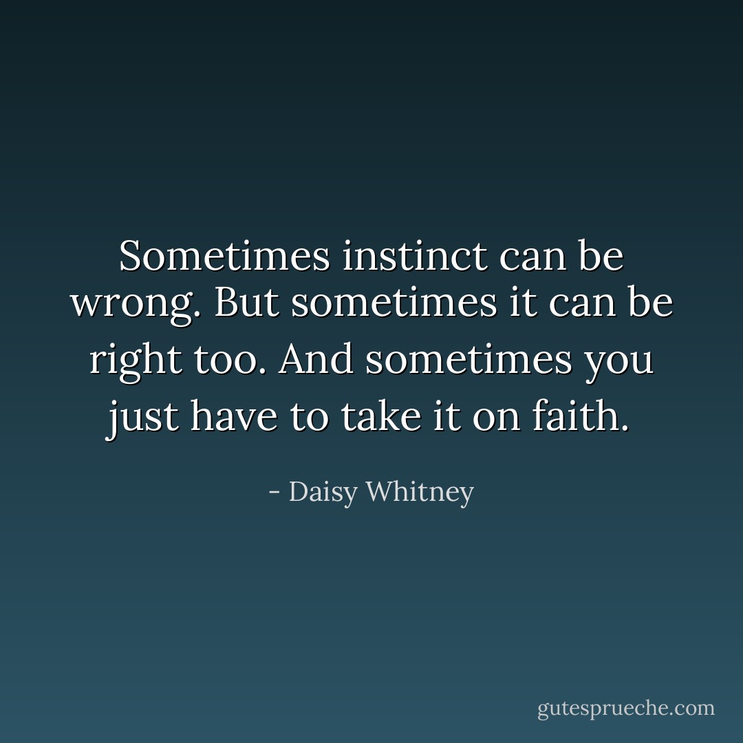 Sometimes instinct can be wrong. But sometimes it can be right too. And sometimes you just have to take it on faith. - Daisy Whitney