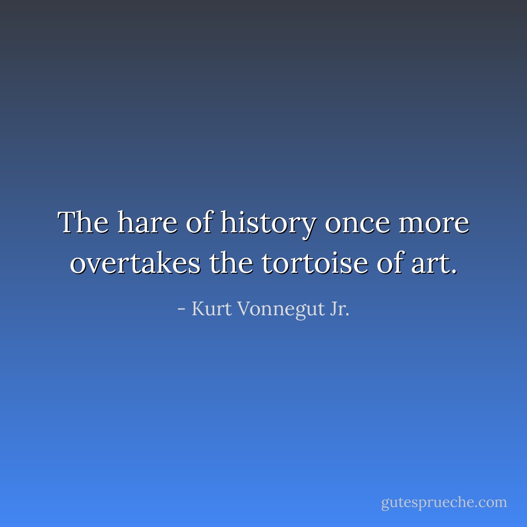 The hare of history once more overtakes the tortoise of art. - Kurt Vonnegut Jr.