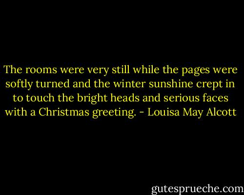 The rooms were very still while the pages were softly turned and the winter sunshine crept in to touch the bright heads and serious faces with a Christmas greeting. - Louisa May Alcott