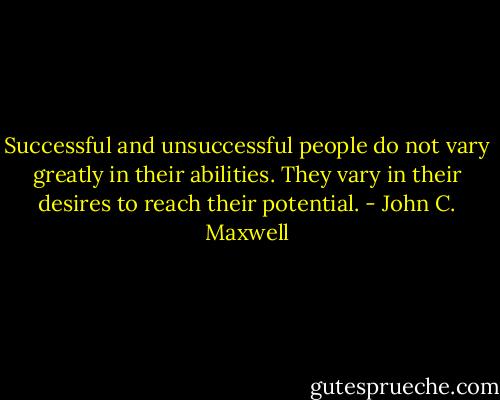 Successful and unsuccessful people do not vary greatly in their abilities. They vary in their desires to reach their potential. - John C. Maxwell