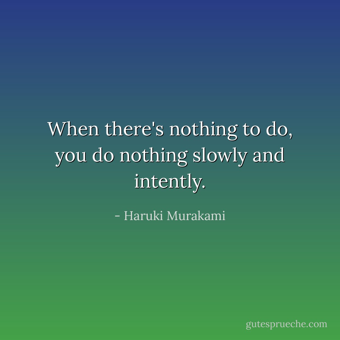 When there's nothing to do, you do nothing slowly and intently. - Haruki Murakami