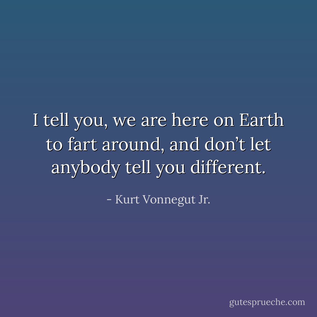 I tell you, we are here on Earth to fart around, and don’t let anybody tell you different. - Kurt Vonnegut Jr.