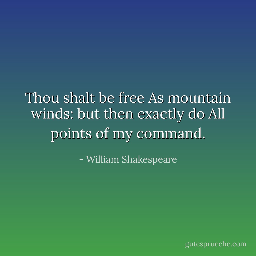 Thou shalt be free<br />As mountain winds: but then exactly do<br />All points of my command. - William Shakespeare