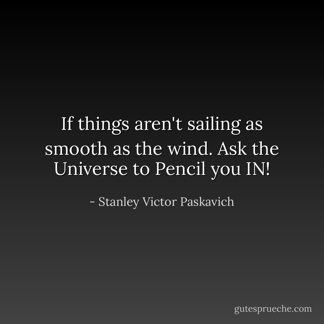 If things aren't sailing as smooth as the wind. Ask the Universe to Pencil you IN! - Stanley Victor Paskavich