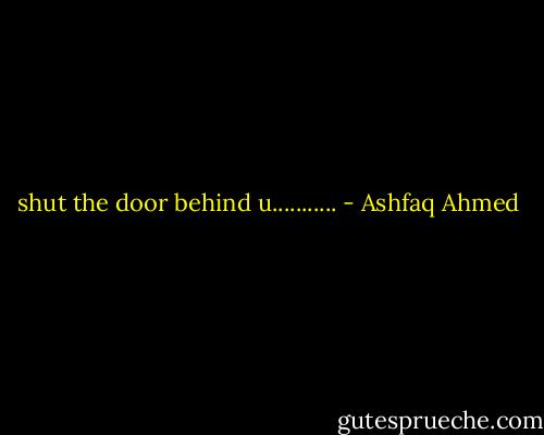 shut the door behind u........... - Ashfaq Ahmed