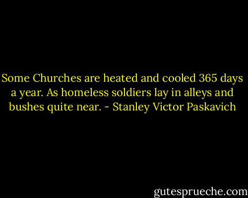 Some Churches are heated and cooled 365 days a year. As homeless soldiers lay in alleys and bushes quite near. - Stanley Victor Paskavich