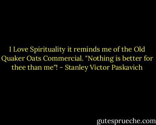 I Love Spirituality it reminds me of the Old Quaker Oats Commercial. "Nothing is better for thee than me"! - Stanley Victor Paskavich