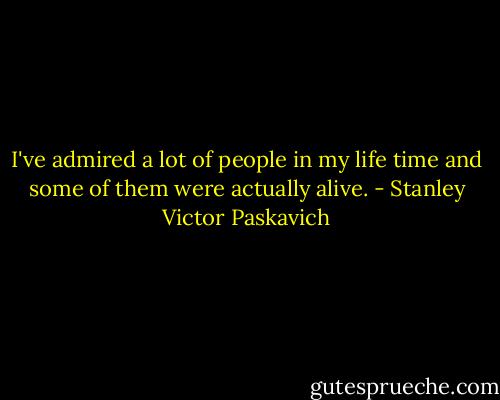 I've admired a lot of people in my life time and some of them were actually alive. - Stanley Victor Paskavich