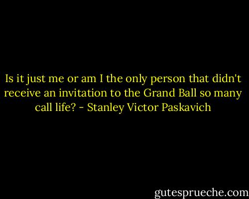 Is it just me or am I the only person that didn't receive an invitation to the Grand Ball so many call life? - Stanley Victor Paskavich
