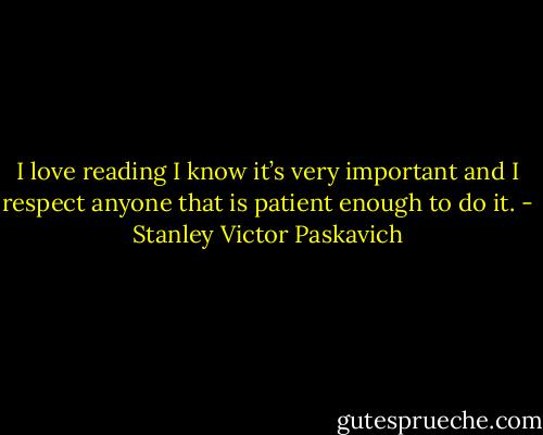 I love reading I know it’s very important and I respect anyone that is patient enough to do it. - Stanley Victor Paskavich