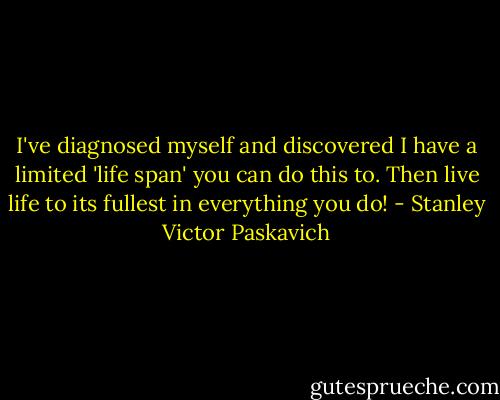 I've diagnosed myself and discovered I have a limited 'life span' you can do this to. Then live life to its fullest in everything you do! - Stanley Victor Paskavich