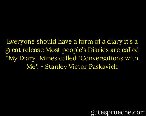 Everyone should have a form of a diary it’s a great release Most people’s Diaries are called "My Diary" Mines called "Conversations with Me". - Stanley Victor Paskavich