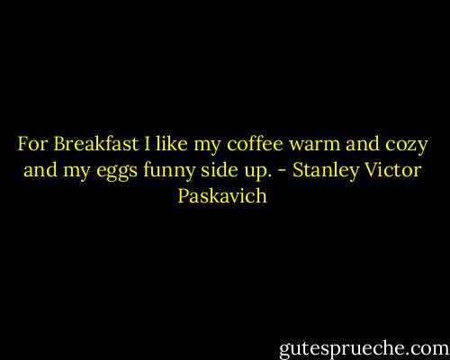 For Breakfast I like my coffee warm and cozy and my eggs funny side up. - Stanley Victor Paskavich