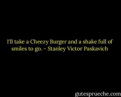 I'll take a Cheezy Burger and a shake full of smiles to go. - Stanley Victor Paskavich