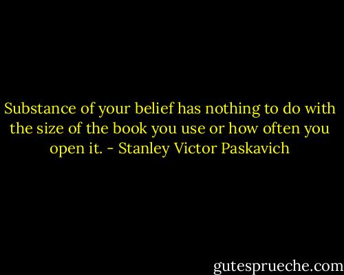 Substance of your belief has nothing to do with the size of the book you use or how often you open it. - Stanley Victor Paskavich
