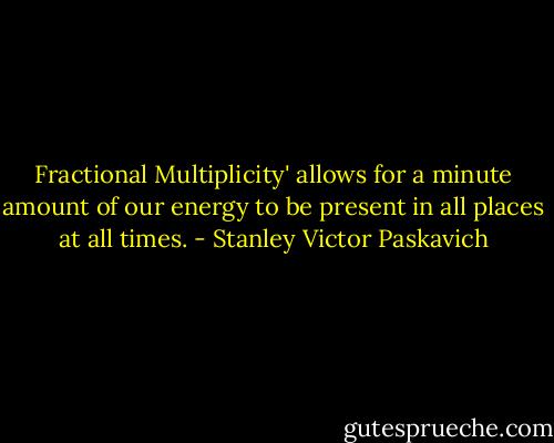 Fractional Multiplicity' allows for a minute amount of our energy to be present in all places at all times. - Stanley Victor Paskavich