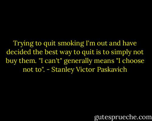 Trying to quit smoking I'm out and have decided the best way to quit is to simply not buy them. "I can't" generally means "I choose not to". - Stanley Victor Paskavich