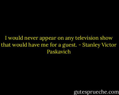 I would never appear on any television show that would have me for a guest. - Stanley Victor Paskavich