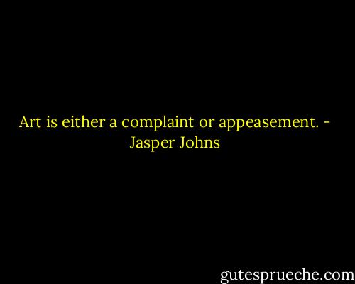 Art is either a complaint or appeasement. - Jasper Johns