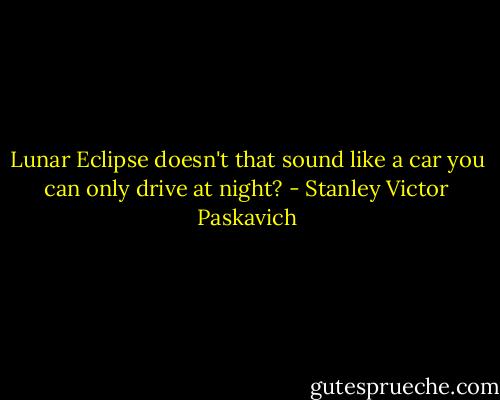 Lunar Eclipse doesn't that sound like a car you can only drive at night? - Stanley Victor Paskavich