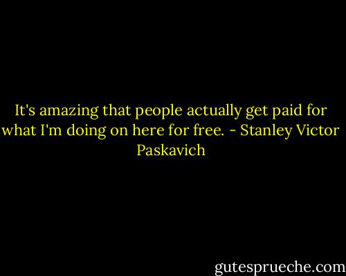 It's amazing that people actually get paid for what I'm doing on here for free. - Stanley Victor Paskavich