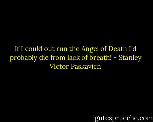 If I could out run the Angel of Death I'd probably die from lack of breath! - Stanley Victor Paskavich
