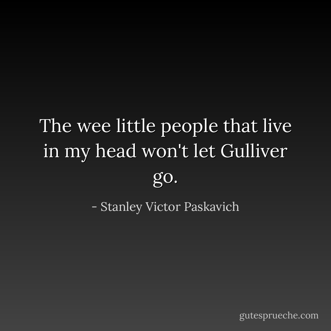 The wee little people that live in my head won't let Gulliver go. - Stanley Victor Paskavich