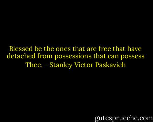 Blessed be the ones that are free that have detached from possessions that can possess Thee. - Stanley Victor Paskavich