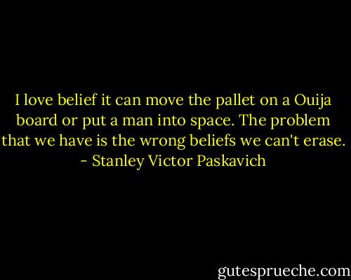 I love belief it can move the pallet on a Ouija board or put a man into space. The problem that we have is the wrong beliefs we can't erase. - Stanley Victor Paskavich