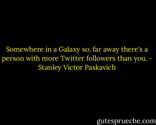 Somewhere in a Galaxy so, far away there's a person with more Twitter followers than you. - Stanley Victor Paskavich