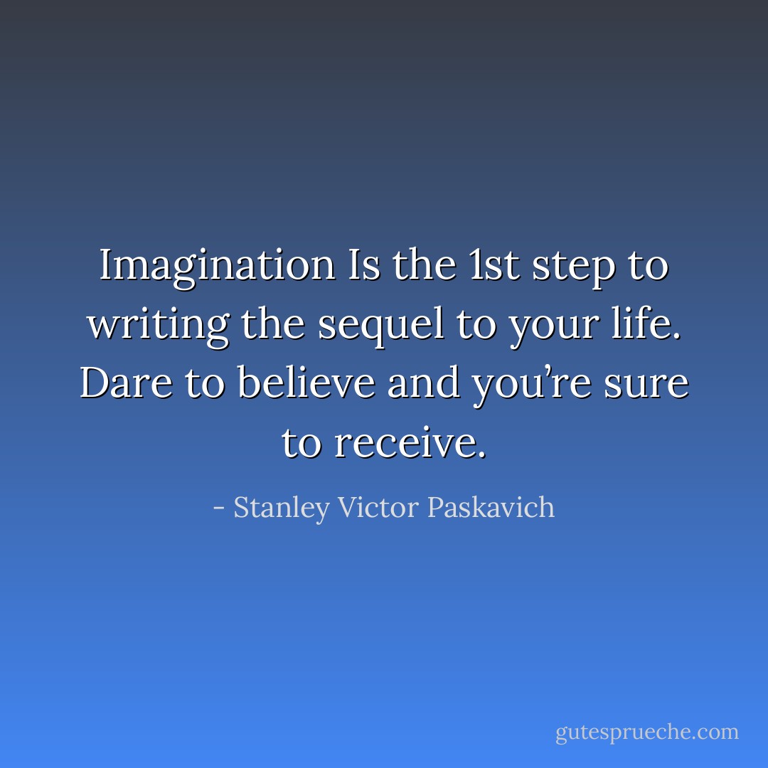 Imagination Is the 1st step to writing the sequel to your life. Dare to believe and you’re sure to receive. - Stanley Victor Paskavich