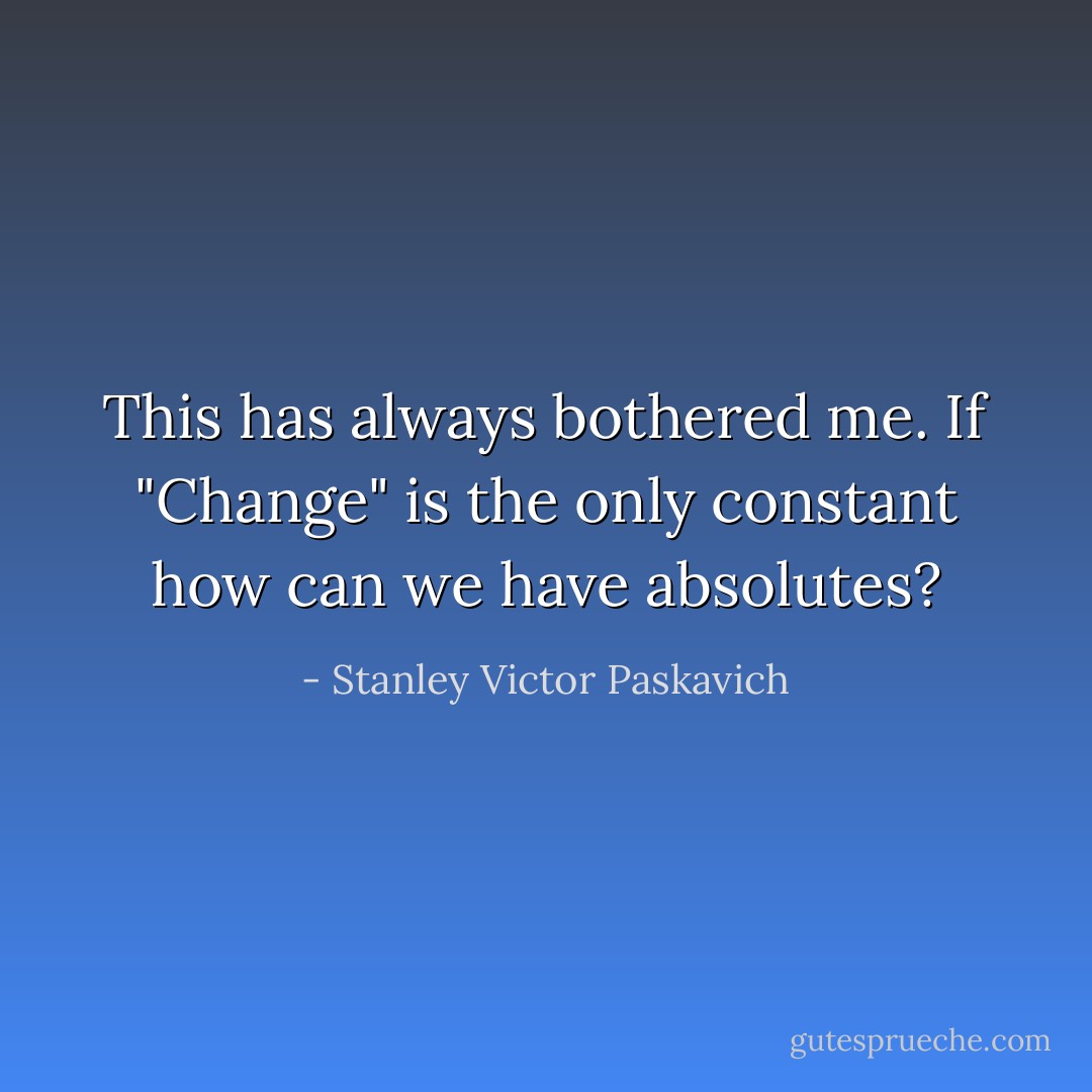 This has always bothered me. If "Change" is the only constant how can we have absolutes? - Stanley Victor Paskavich