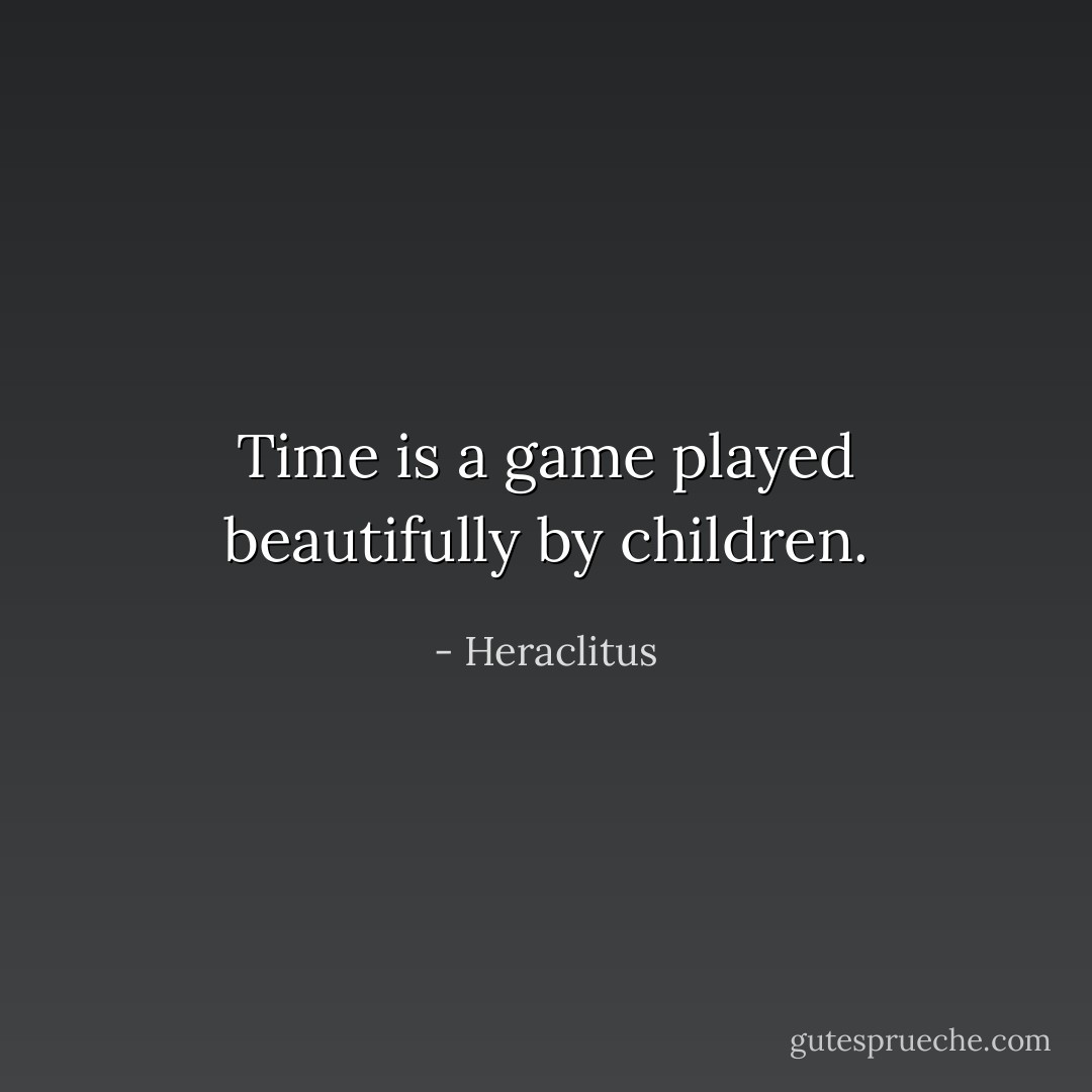 Time is a game played beautifully by children. - Heraclitus