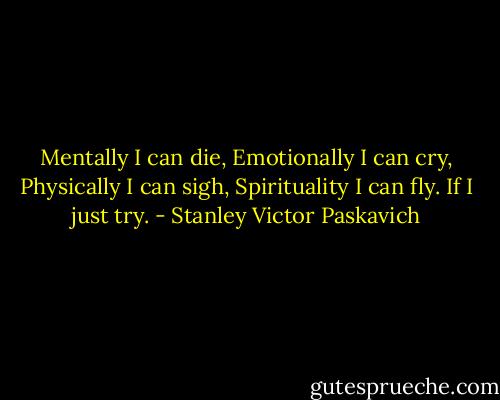 Mentally I can die, Emotionally I can cry, Physically I can sigh, Spirituality I can fly. If I just try. - Stanley Victor Paskavich