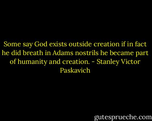 Some say God exists outside creation if in fact he did breath in Adams nostrils he became part of humanity and creation. - Stanley Victor Paskavich